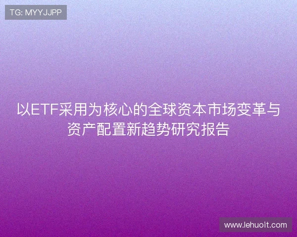 以ETF采用为核心的全球资本市场变革与资产配置新趋势研究报告